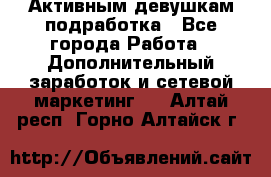 Активным девушкам подработка - Все города Работа » Дополнительный заработок и сетевой маркетинг   . Алтай респ.,Горно-Алтайск г.